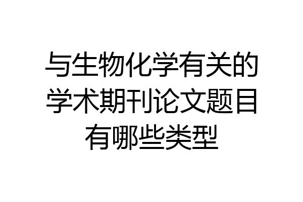 与生物化学有关的学术期刊论文题目有哪些类型