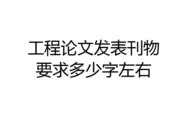 工程论文发表刊物要求多少字左右