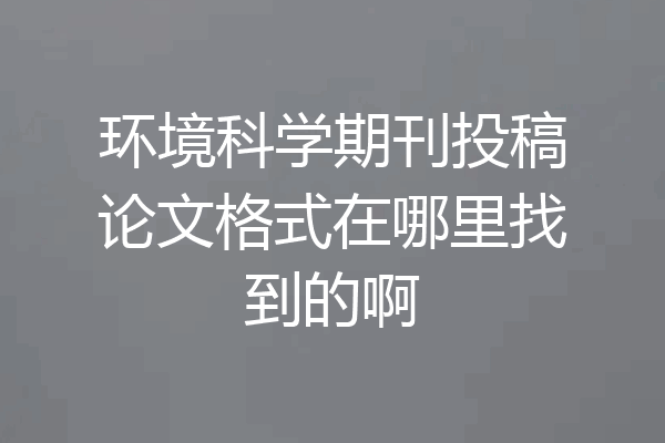 环境科学期刊投稿论文格式在哪里找到的啊