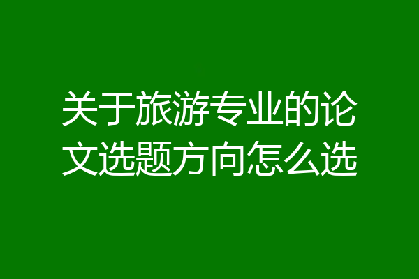 关于旅游专业的论文选题方向怎么选