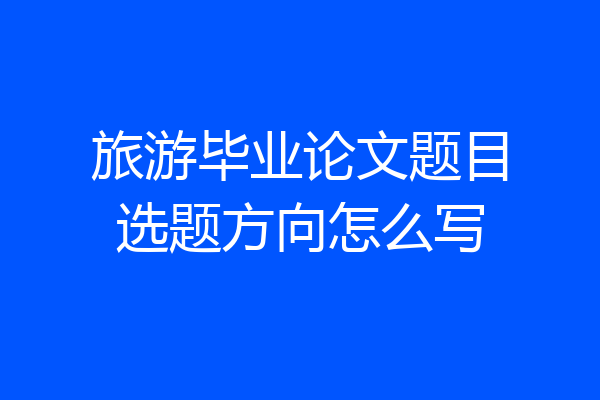 旅游毕业论文题目选题方向怎么写