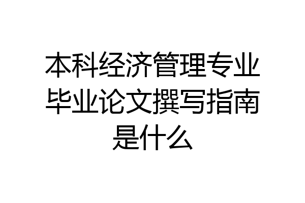 本科经济管理专业毕业论文撰写指南是什么