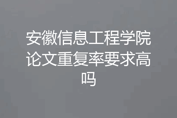 安徽信息工程学院论文重复率要求高吗