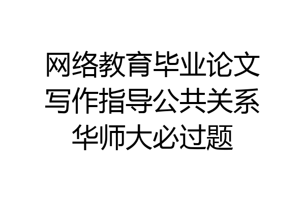网络教育毕业论文写作指导公共关系华师大必过题