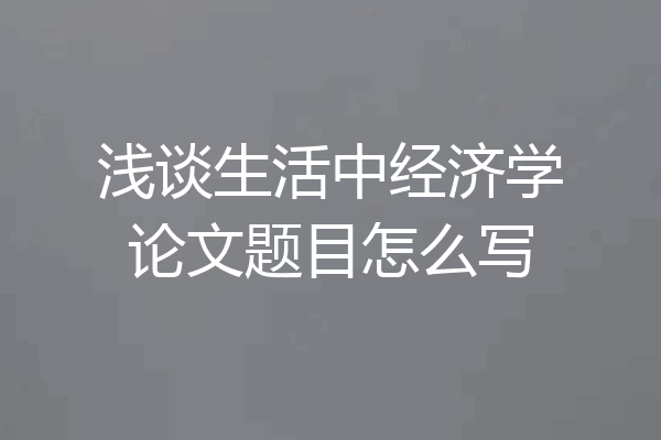 浅谈生活中经济学论文题目怎么写