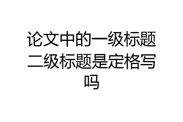 论文中的一级标题二级标题是定格写吗