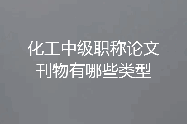 化工中级职称论文刊物有哪些类型