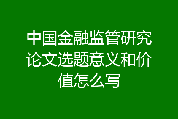 中国金融监管研究论文选题意义和价值怎么写