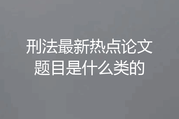 刑法最新热点论文题目是什么类的