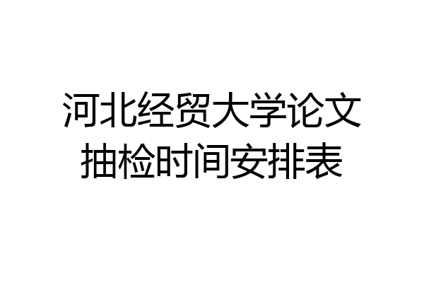 河北经贸大学论文抽检时间安排表