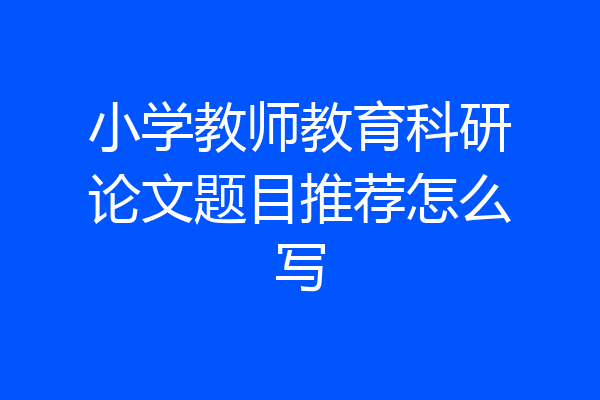 小学教师教育科研论文题目推荐怎么写