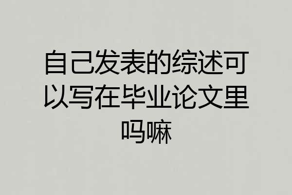 自己发表的综述可以写在毕业论文里吗嘛
