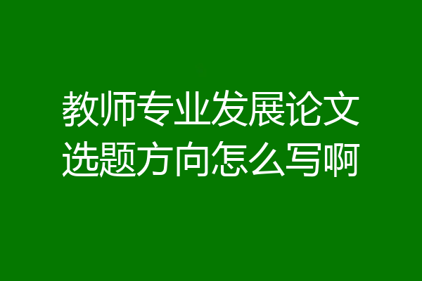 教师专业发展论文选题方向怎么写啊