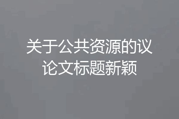 关于公共资源的议论文标题新颖