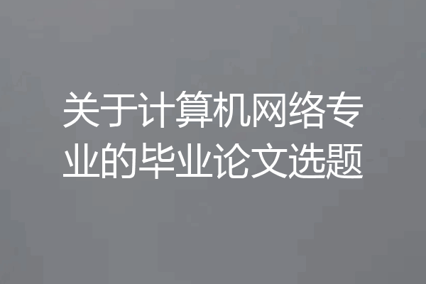关于计算机网络专业的毕业论文选题