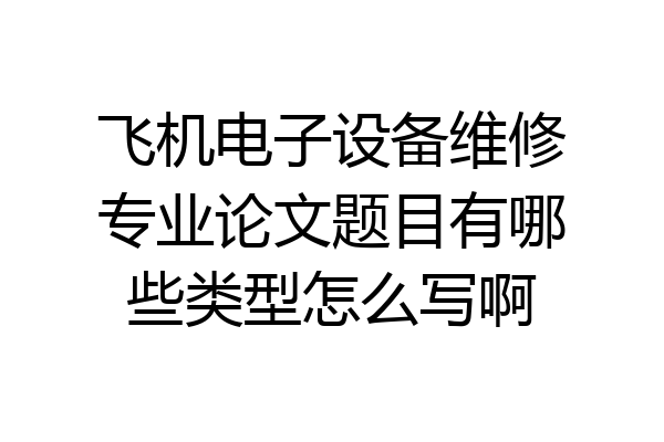 飞机电子设备维修专业论文题目有哪些类型怎么写啊