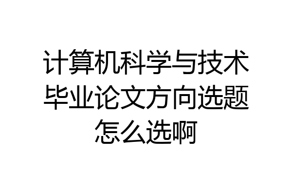 计算机科学与技术毕业论文方向选题怎么选啊
