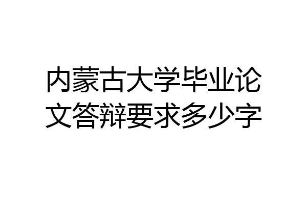 内蒙古大学毕业论文答辩要求多少字