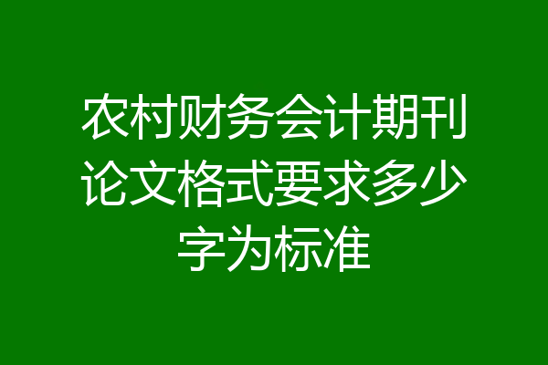 农村财务会计期刊论文格式要求多少字为标准