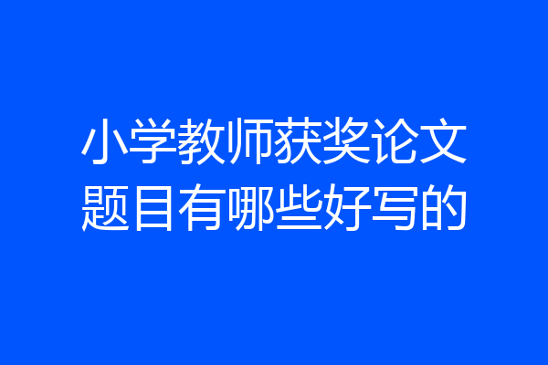 小学教师获奖论文题目有哪些好写的