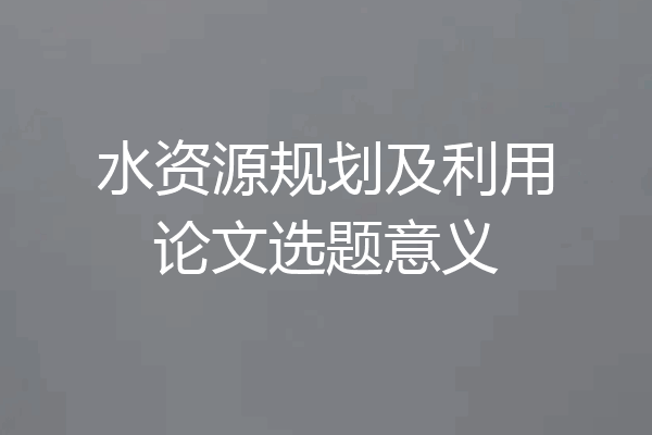 水资源规划及利用论文选题意义