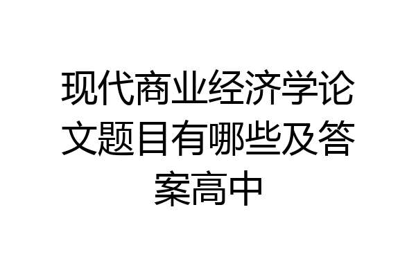现代商业经济学论文题目有哪些及答案高中