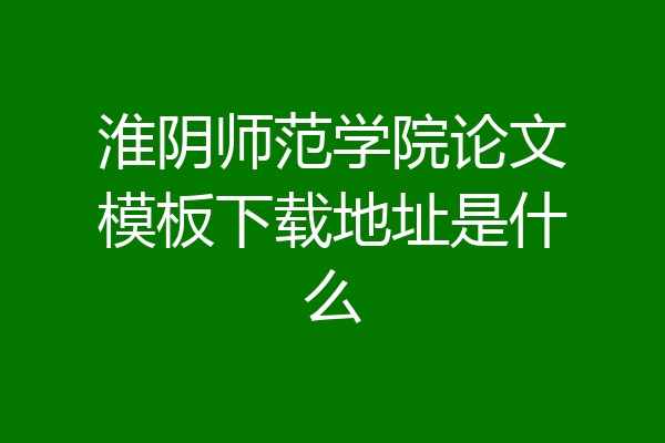 淮阴师范学院论文模板下载地址是什么