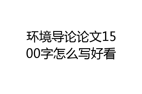 环境导论论文1500字怎么写好看