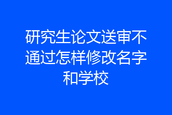研究生论文送审不通过怎样修改名字和学校