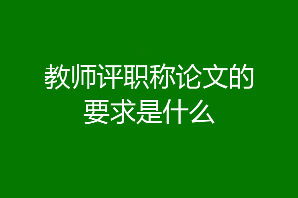 教师评职称论文的要求是什么