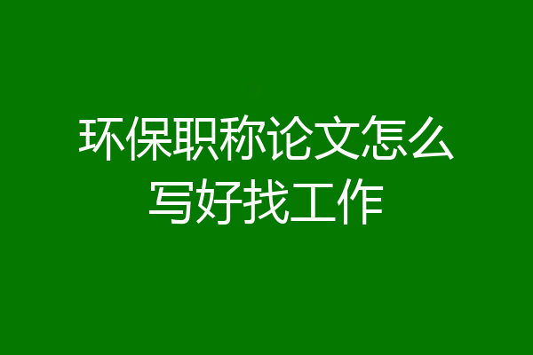 环保职称论文怎么写好找工作