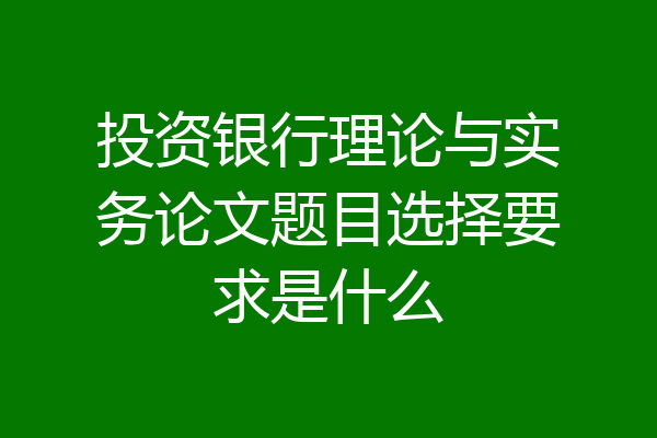 投资银行理论与实务论文题目选择要求是什么