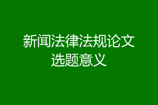 新闻法律法规论文选题意义