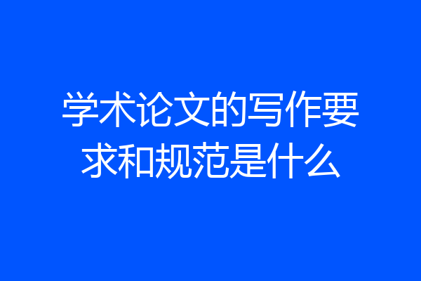 学术论文的写作要求和规范是什么