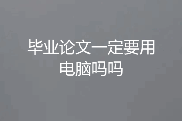 毕业论文一定要用电脑吗吗