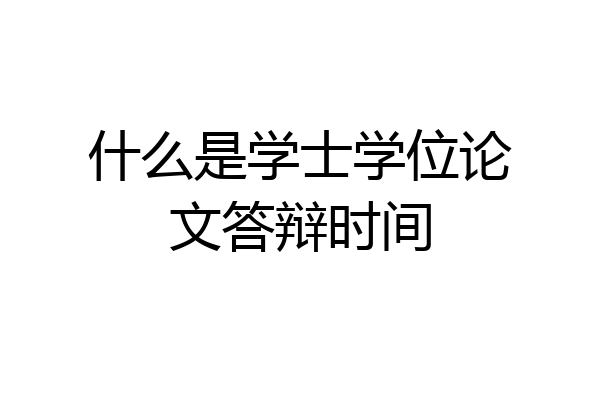 什么是学士学位论文答辩时间