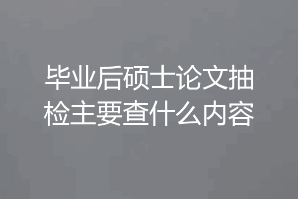 毕业后硕士论文抽检主要查什么内容