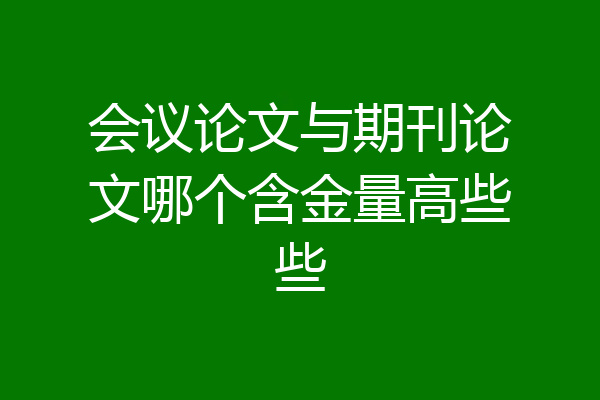 会议论文与期刊论文哪个含金量高些些