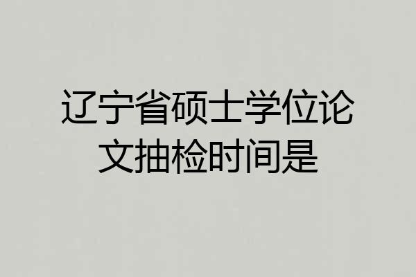 辽宁省硕士学位论文抽检时间是