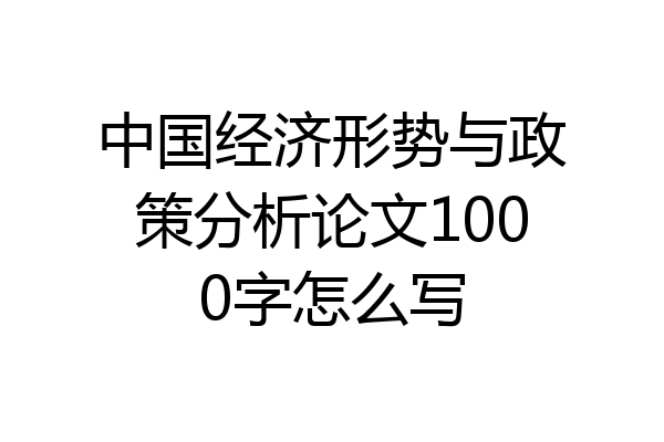 中国经济形势与政策分析论文1000字怎么写