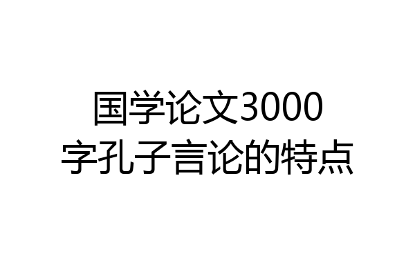 国学论文3000字孔子言论的特点