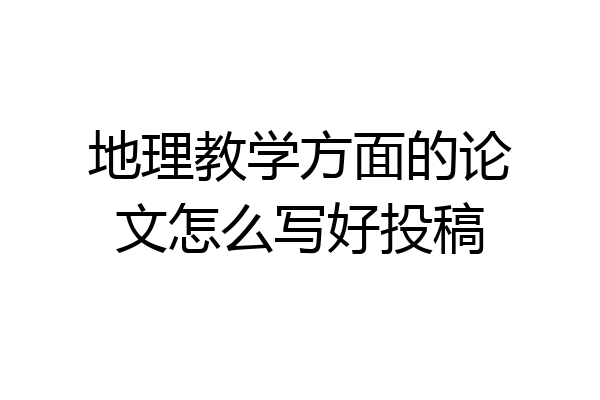 地理教学方面的论文怎么写好投稿