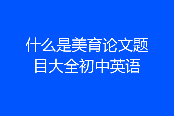 什么是美育论文题目大全初中英语