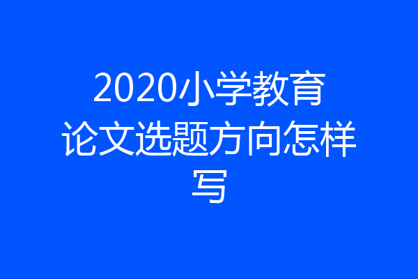 2020小学教育论文选题方向怎样写