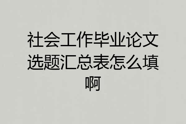 社会工作毕业论文选题汇总表怎么填啊