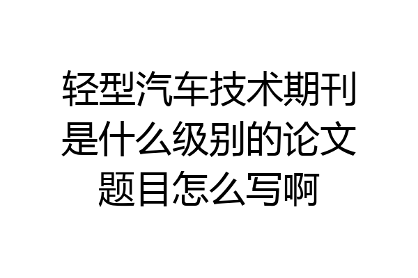 轻型汽车技术期刊是什么级别的论文题目怎么写啊