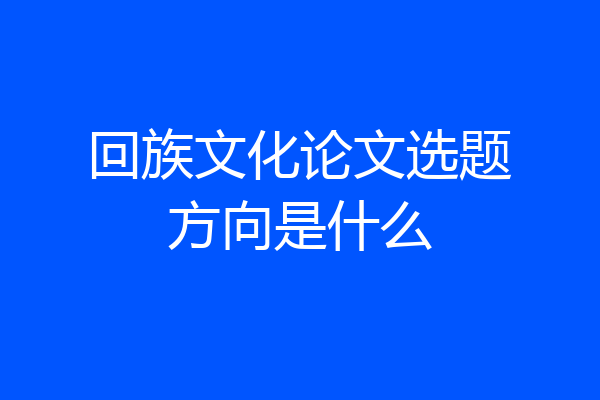 回族文化论文选题方向是什么