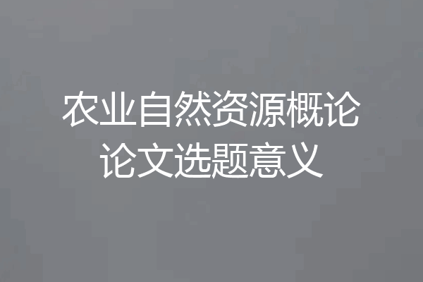 农业自然资源概论论文选题意义