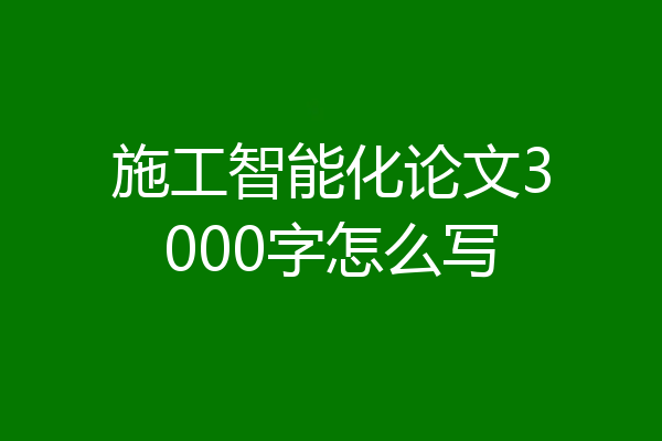 施工智能化论文3000字怎么写