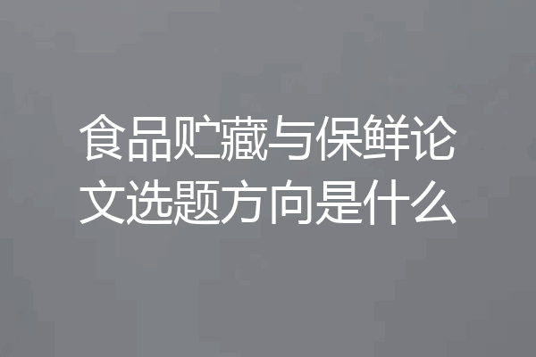 食品贮藏与保鲜论文选题方向是什么